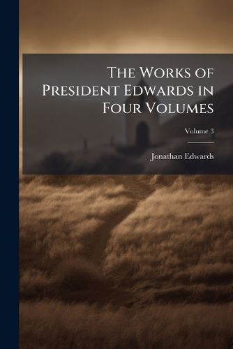 Cover image for The Works of President Edwards in Four Volumes: A Reprint of the Worcester Edition with Valuable Additions and a Copious General Index, to Which, for the First Time, Has Been Added, at Great Expense, a Complete Index of Scripture Texts, Volume 3