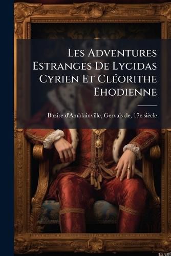 Cover image for Les Adventures Estranges de Lycidas Cyrien Et CL Orithe Ehodienne: Contenant La Conversion de L'Un & La R Probation de L'Autre