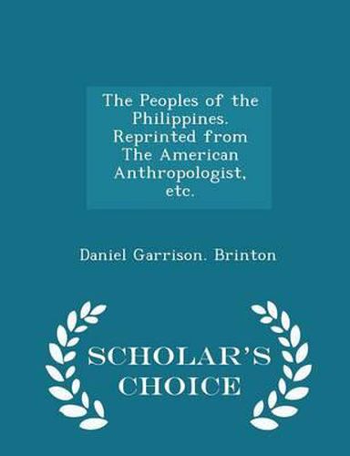 The Peoples of the Philippines. Reprinted from the American Anthropologist, Etc. - Scholar's Choice Edition