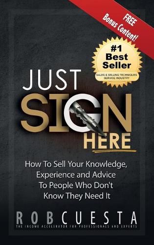 Cover image for Just Sign Here: How to Sell Your Knowledge, Experience and Advice to People Who Don't Know They Need It