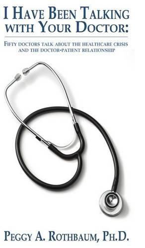 Cover image for I Have Been Talking with Your Doctor: Fifty doctors talk about the healthcare crisis and the doctor-patient relationship