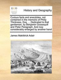 Cover image for Curious Facts and Anecdotes, Not Contained in the Memoirs of Philip Thickness, Esq. ... Dedicated to That Gentleman, by Benjamin Goosequill and Peter Paragraph. and Now Considerably Enlarged by Another Hand