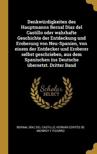 Cover image for Denkwuerdigkeiten des Hauptmanns Bernal Diaz del Castillo oder wahrhafte Geschichte der Entdeckung und Eroberung von Neu-Spanien, von einem der Entdecker und Eroberer selbst geschrieben, aus dem Spanischen ins Deutsche uebersetzt. Dritter Band
