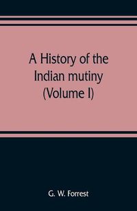 Cover image for A history of the Indian mutiny, reviewed and illustrated from original documents (Volume I)