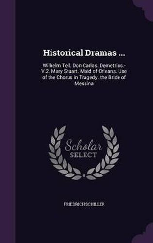 Historical Dramas ...: Wilhelm Tell. Don Carlos. Demetrius.-V.2. Mary Stuart. Maid of Orleans. Use of the Chorus in Tragedy. the Bride of Messina