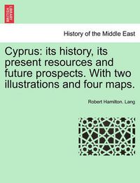 Cover image for Cyprus: Its History, Its Present Resources and Future Prospects. with Two Illustrations and Four Maps.