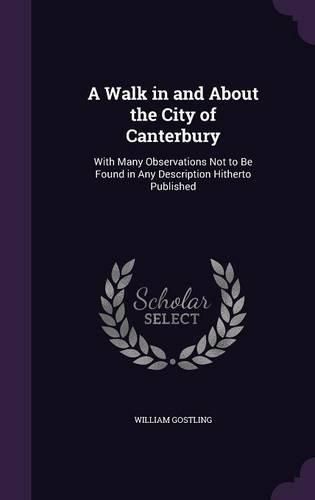 Cover image for A Walk in and about the City of Canterbury: With Many Observations Not to Be Found in Any Description Hitherto Published