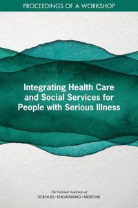 Cover image for Integrating Health Care and Social Services for People with Serious Illness: Proceedings of a Workshop