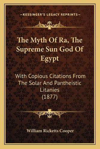 The Myth of Ra, the Supreme Sun God of Egypt: With Copious Citations from the Solar and Pantheistic Litanies (1877)