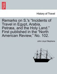 Cover image for Remarks on S.'s Incidents of Travel in Egypt, Arabia, Petr a, and the Holy Land. First Published in the North American Review, No. 102.