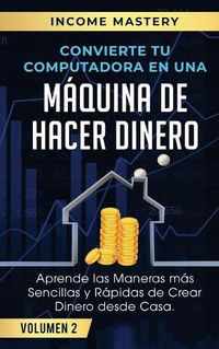 Cover image for Convierte Tu Computadora en Una Maquina de Hacer Dinero: Aprende Las Maneras Mas Sencillas y Rapidas de Crear Dinero Desde Casa Volumen 2