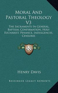 Cover image for Moral and Pastoral Theology V3: The Sacraments in General, Baptism, Confirmation, Holy Eucharist, Penance, Indulgences, Censures