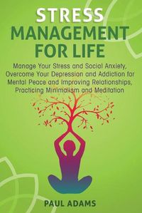 Cover image for Stress Management For Life: Manage Your Stress and Social Anxiety, Overcome Your Depression and Addiction for Mental Peace and Improving Relationships, Practicing Minimalism and Meditation
