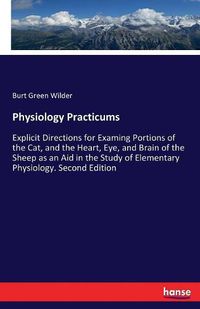 Cover image for Physiology Practicums: Explicit Directions for Examing Portions of the Cat, and the Heart, Eye, and Brain of the Sheep as an Aid in the Study of Elementary Physiology. Second Edition