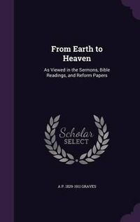 Cover image for From Earth to Heaven: As Viewed in the Sermons, Bible Readings, and Reform Papers