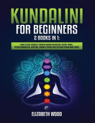 Cover image for Kundalini for Beginners: 2 Books in 1: Learn to Heal Yourself through Chakra Meditation, Astral Travel, Psychic Awareness, Intuition, Enhance Psychic Abilities and Expand Mind Power