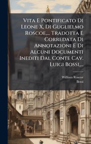 Cover image for Vita E Pontificato Di Leone X, Di Guglielmo Roscoe, ... Tradotta E Corredata Di Annotazioni E Di Alcuni Documenti Inediti Dal Conte Cav. Luigi Bossi, ...