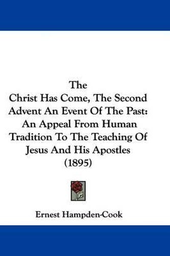 Cover image for The Christ Has Come, the Second Advent an Event of the Past: An Appeal from Human Tradition to the Teaching of Jesus and His Apostles (1895)