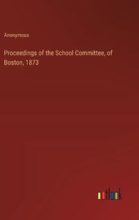 Cover image for Proceedings of the School Committee, of Boston, 1873