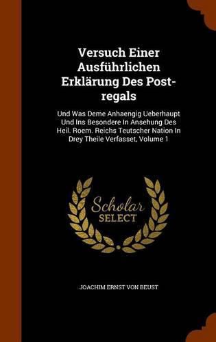 Cover image for Versuch Einer Ausfuhrlichen Erklarung Des Post-Regals: Und Was Deme Anhaengig Ueberhaupt Und Ins Besondere in Ansehung Des Heil. Roem. Reichs Teutscher Nation in Drey Theile Verfasset, Volume 1