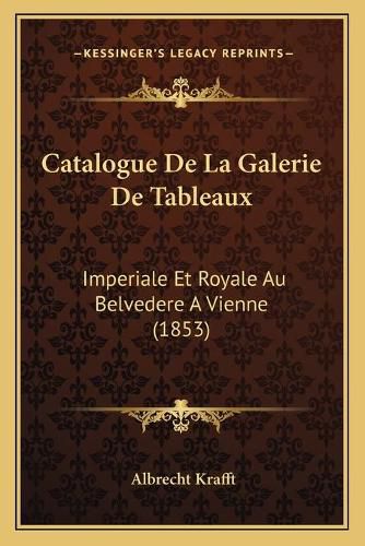 Cover image for Catalogue de La Galerie de Tableaux: Imperiale Et Royale Au Belvedere a Vienne (1853)