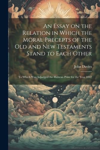 Cover image for An Essay on the Relation in Which the Moral Precepts of the Old and New Testaments Stand to Each Other