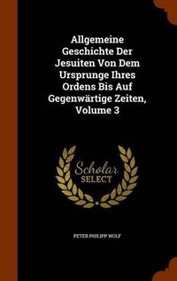 Cover image for Allgemeine Geschichte Der Jesuiten Von Dem Ursprunge Ihres Ordens Bis Auf Gegenwartige Zeiten, Volume 3