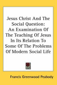 Cover image for Jesus Christ and the Social Question: An Examination of the Teaching of Jesus in Its Relation to Some of the Problems of Modern Social Life