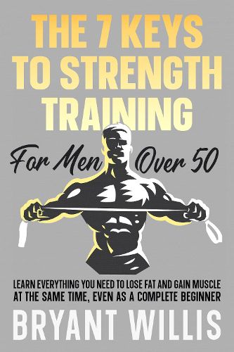 Cover image for The seven keys to strength training for men over 50: Learn everything you need to lose fat and gain muscle, even as a complete beginner