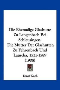 Cover image for Die Ehemalige Glashutte Zu Langenbach Bei Schleusingen: Die Mutter Der Glashutten Zu Fehrenbach Und Lauscha, 1525-1589 (1908)