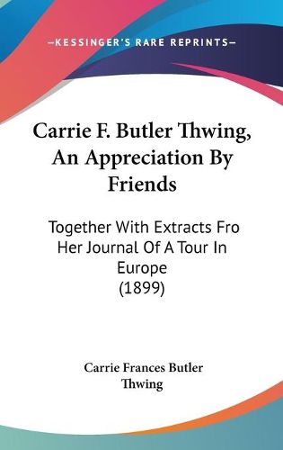 Cover image for Carrie F. Butler Thwing, an Appreciation by Friends: Together with Extracts Fro Her Journal of a Tour in Europe (1899)