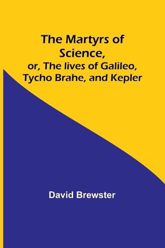 Cover image for The Martyrs of Science, or, The lives of Galileo, Tycho Brahe, and Kepler