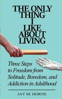 Cover image for The Only Thing I Like About Living: Three Steps to Freedom from Solitude, Boredom, and Addiction in Adulthood