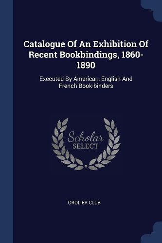 Cover image for Catalogue of an Exhibition of Recent Bookbindings, 1860-1890: Executed by American, English and French Book-Binders