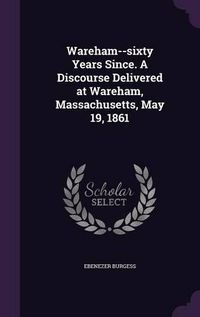 Cover image for Wareham--Sixty Years Since. a Discourse Delivered at Wareham, Massachusetts, May 19, 1861