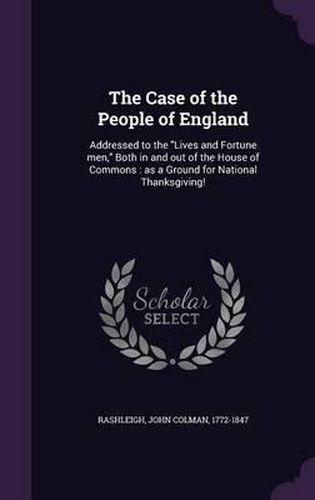 Cover image for The Case of the People of England: Addressed to the Lives and Fortune Men, Both in and Out of the House of Commons: As a Ground for National Thanksgiving!