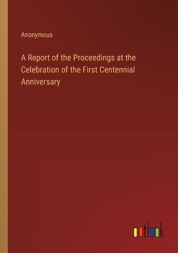 Cover image for A Report of the Proceedings at the Celebration of the First Centennial Anniversary