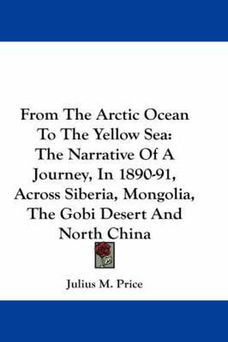 Cover image for From the Arctic Ocean to the Yellow Sea: The Narrative of a Journey, in 1890-91, Across Siberia, Mongolia, the Gobi Desert and North China