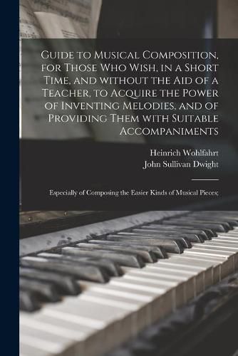 Cover image for Guide to Musical Composition, for Those Who Wish, in a Short Time, and Without the Aid of a Teacher, to Acquire the Power of Inventing Melodies, and of Providing Them With Suitable Accompaniments; Especially of Composing the Easier Kinds of Musical...