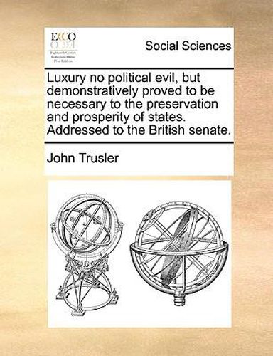 Cover image for Luxury No Political Evil, But Demonstratively Proved to Be Necessary to the Preservation and Prosperity of States. Addressed to the British Senate.