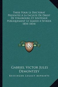 Cover image for These Pour Le Doctorat Presentee a la Faculte de Droit de Strasbourg Et Soutenue Publiquement Le Samedi 4 Fevrier 1854 (1854)