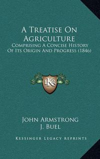 Cover image for A Treatise on Agriculture: Comprising a Concise History of Its Origin and Progress (1846)