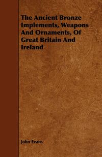 Cover image for The Ancient Bronze Implements, Weapons and Ornaments, of Great Britain and Ireland