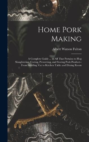 Cover image for Home Pork Making; a Complete Guide ... in all That Pertains to hog Slaughtering, Curing, Preserving, and Storing Pork Product--from Scalding vat to Kitchen Table and Dining Room