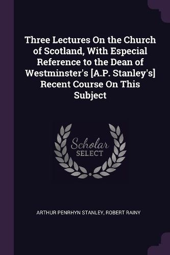 Cover image for Three Lectures On the Church of Scotland, With Especial Reference to the Dean of Westminster's [A.P. Stanley's] Recent Course On This Subject