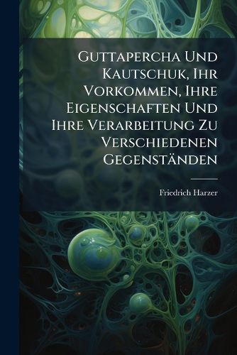 Cover image for Guttapercha Und Kautschuk, Ihr Vorkommen, Ihre Eigenschaften Und Ihre Verarbeitung Zu Verschiedenen Gegenstnden