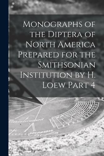 Cover image for Monographs of the Diptera of North America Prepared for the Smithsonian Institution by H. Loew Part 4