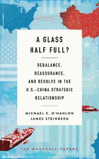 Cover image for A Glass Half Full?: Rebalance, Reassurance, and Resolve in the U.S.-China Strategic Relationship