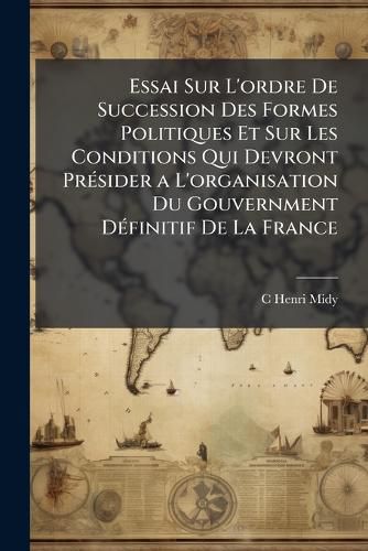 Cover image for Essai Sur L'Ordre de Succession Des Formes Politiques Et Sur Les Conditions Qui Devront Prsider A L'Organisation Du Gouvernment Dfinitif de La France