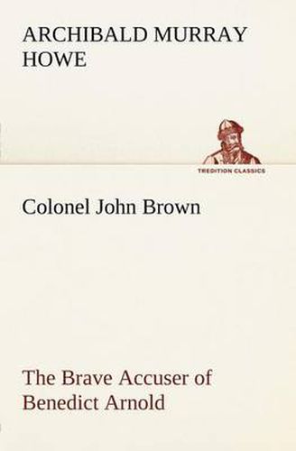 Cover image for Colonel John Brown, of Pittsfield, Massachusetts, the Brave Accuser of Benedict Arnold